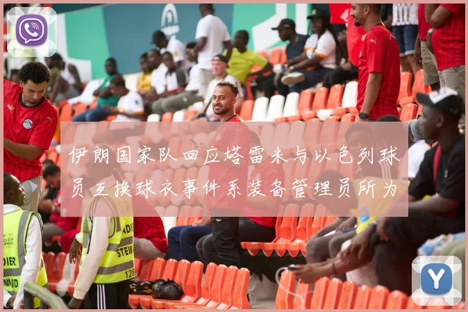 伊朗国家队回应塔雷米与以色列球员互换球衣事件系装备管理员所为