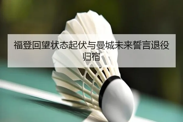 福登回望状态起伏与曼城未来誓言退役归宿